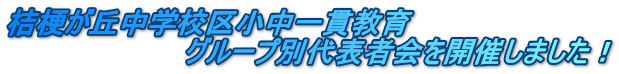 桔梗が丘中学校区小中一貫教育 　　　　　　　　　グループ別代表者会を開催しました！